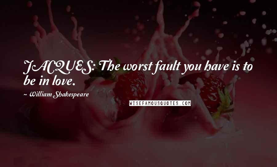 William Shakespeare Quotes: JACQUES: The worst fault you have is to be in love.