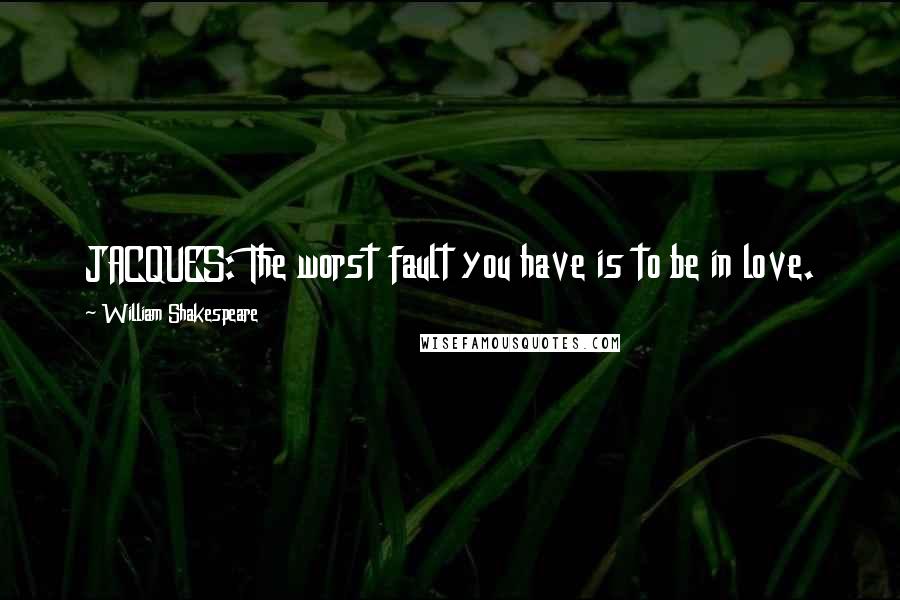 William Shakespeare Quotes: JACQUES: The worst fault you have is to be in love.