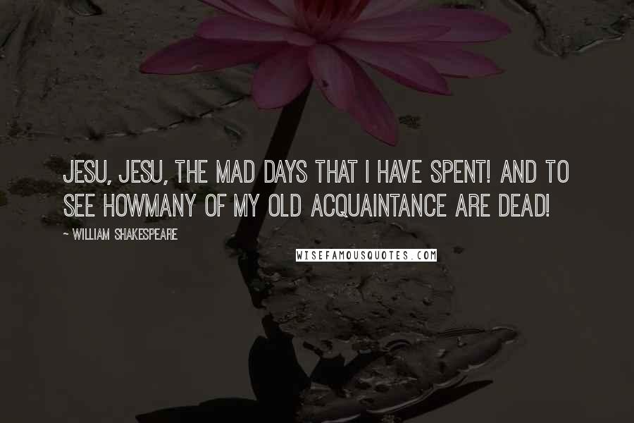 William Shakespeare Quotes: Jesu, Jesu, the mad days that I have spent! And to see howmany of my old acquaintance are dead!