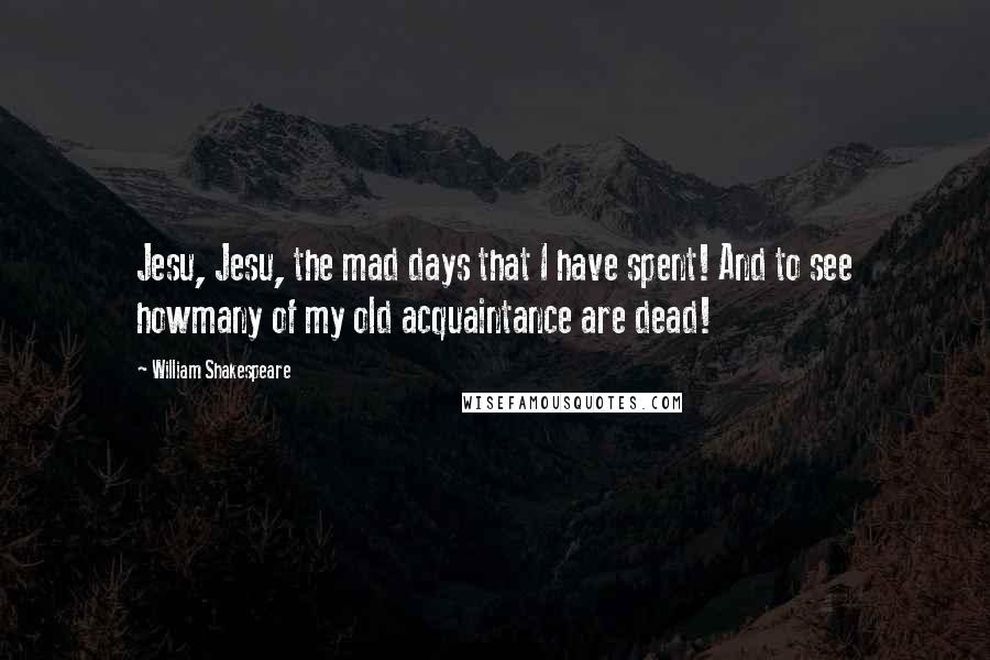 William Shakespeare Quotes: Jesu, Jesu, the mad days that I have spent! And to see howmany of my old acquaintance are dead!