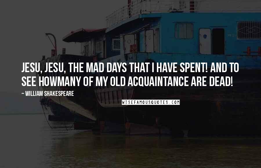 William Shakespeare Quotes: Jesu, Jesu, the mad days that I have spent! And to see howmany of my old acquaintance are dead!