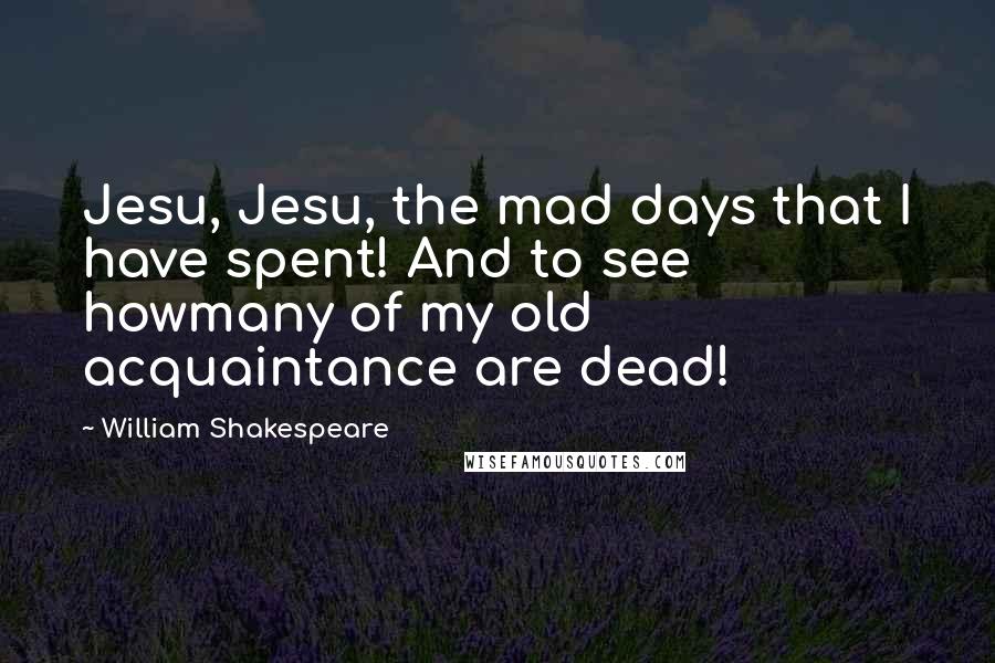 William Shakespeare Quotes: Jesu, Jesu, the mad days that I have spent! And to see howmany of my old acquaintance are dead!