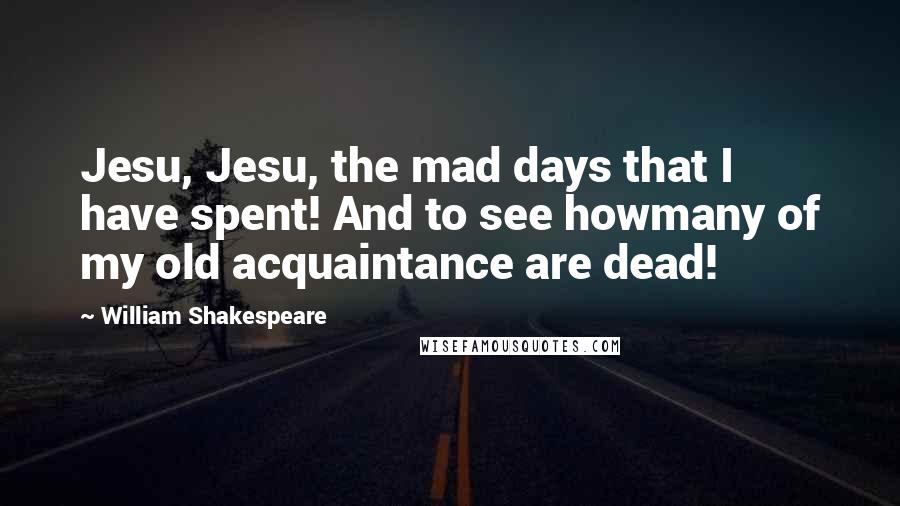 William Shakespeare Quotes: Jesu, Jesu, the mad days that I have spent! And to see howmany of my old acquaintance are dead!