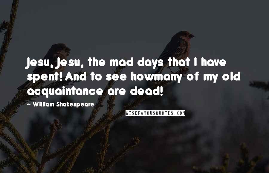 William Shakespeare Quotes: Jesu, Jesu, the mad days that I have spent! And to see howmany of my old acquaintance are dead!