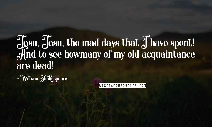 William Shakespeare Quotes: Jesu, Jesu, the mad days that I have spent! And to see howmany of my old acquaintance are dead!