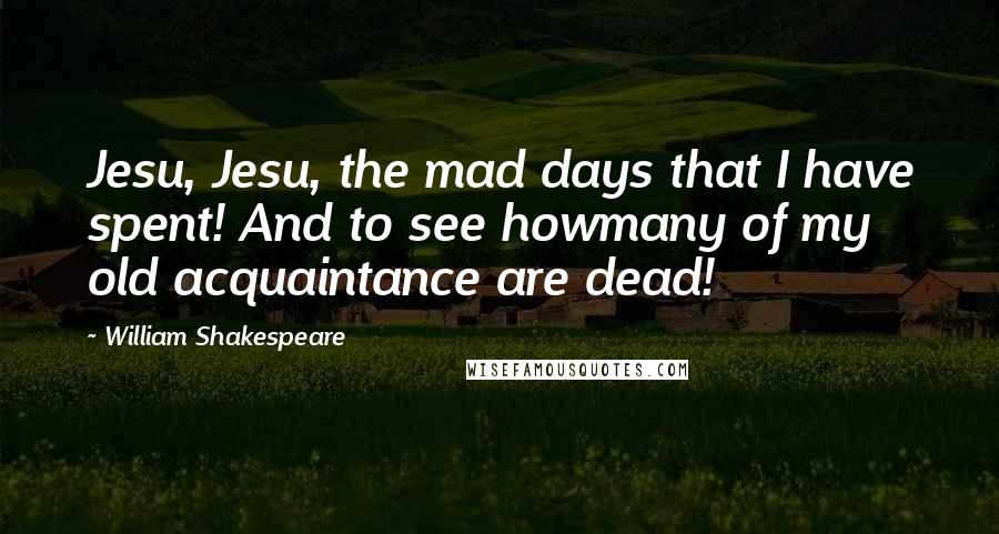 William Shakespeare Quotes: Jesu, Jesu, the mad days that I have spent! And to see howmany of my old acquaintance are dead!