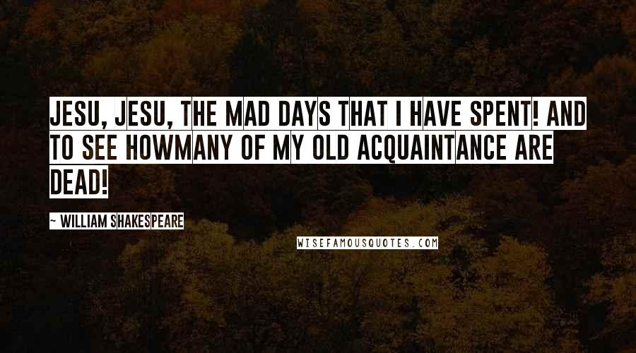 William Shakespeare Quotes: Jesu, Jesu, the mad days that I have spent! And to see howmany of my old acquaintance are dead!