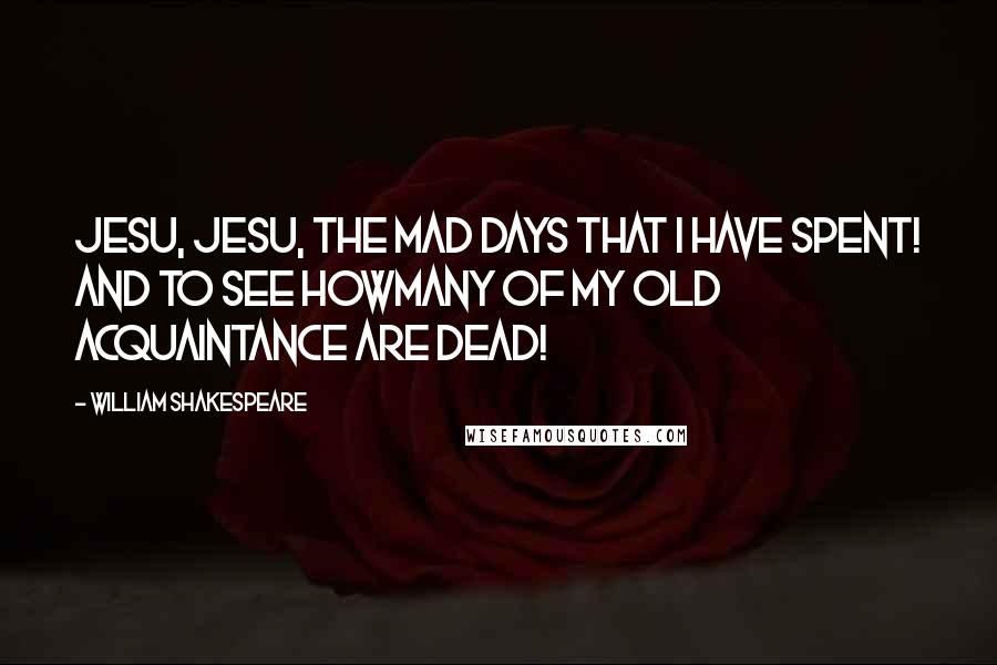 William Shakespeare Quotes: Jesu, Jesu, the mad days that I have spent! And to see howmany of my old acquaintance are dead!