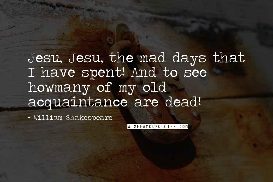 William Shakespeare Quotes: Jesu, Jesu, the mad days that I have spent! And to see howmany of my old acquaintance are dead!