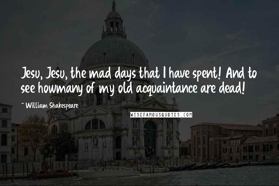 William Shakespeare Quotes: Jesu, Jesu, the mad days that I have spent! And to see howmany of my old acquaintance are dead!