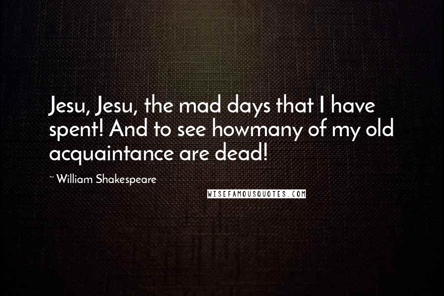 William Shakespeare Quotes: Jesu, Jesu, the mad days that I have spent! And to see howmany of my old acquaintance are dead!