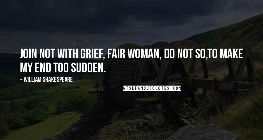 William Shakespeare Quotes: Join not with grief, fair woman, do not so,To make my end too sudden.