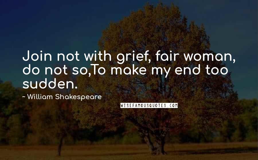 William Shakespeare Quotes: Join not with grief, fair woman, do not so,To make my end too sudden.