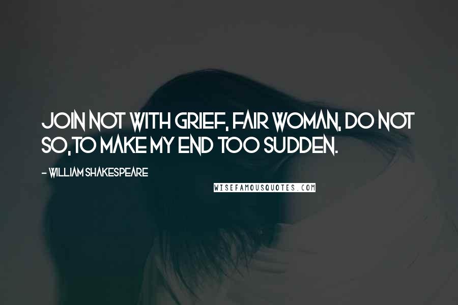 William Shakespeare Quotes: Join not with grief, fair woman, do not so,To make my end too sudden.