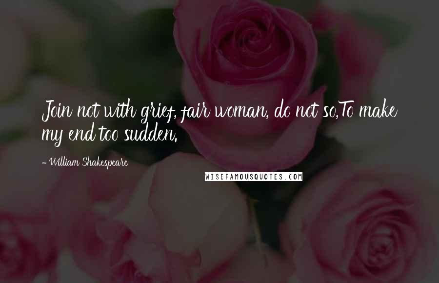 William Shakespeare Quotes: Join not with grief, fair woman, do not so,To make my end too sudden.