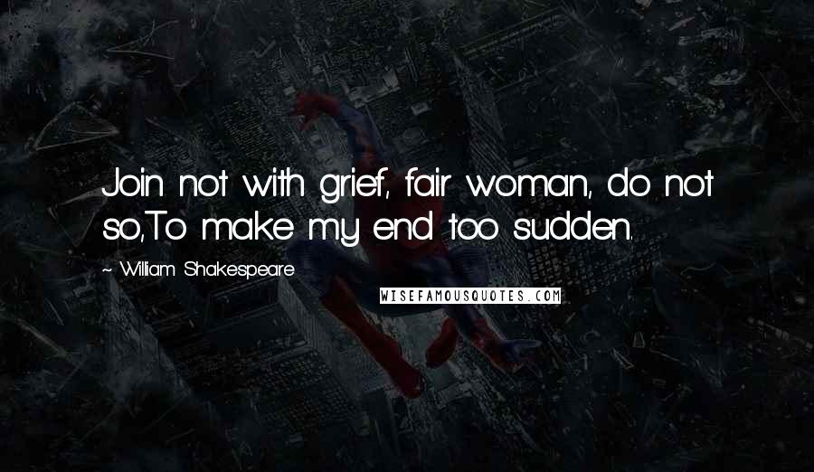 William Shakespeare Quotes: Join not with grief, fair woman, do not so,To make my end too sudden.