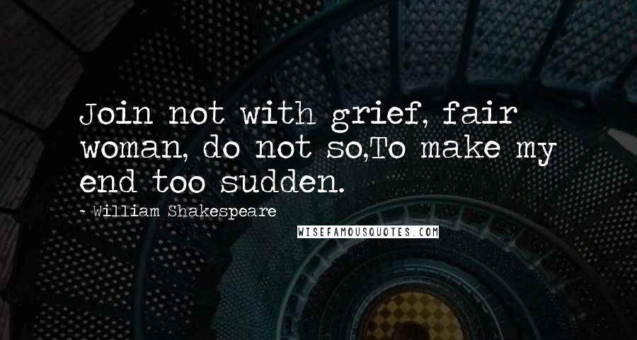 William Shakespeare Quotes: Join not with grief, fair woman, do not so,To make my end too sudden.