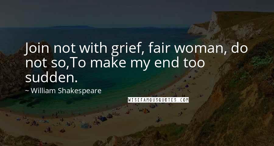 William Shakespeare Quotes: Join not with grief, fair woman, do not so,To make my end too sudden.