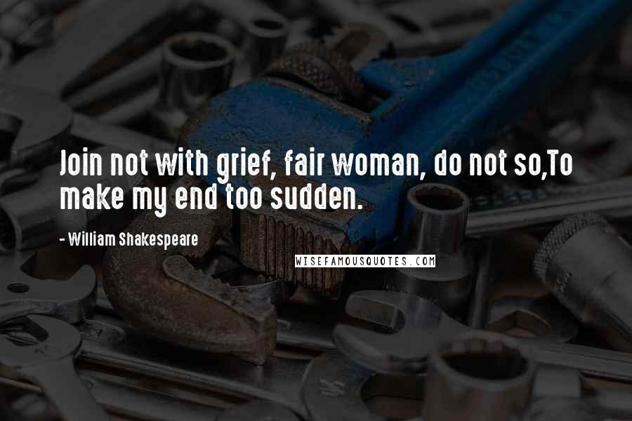 William Shakespeare Quotes: Join not with grief, fair woman, do not so,To make my end too sudden.