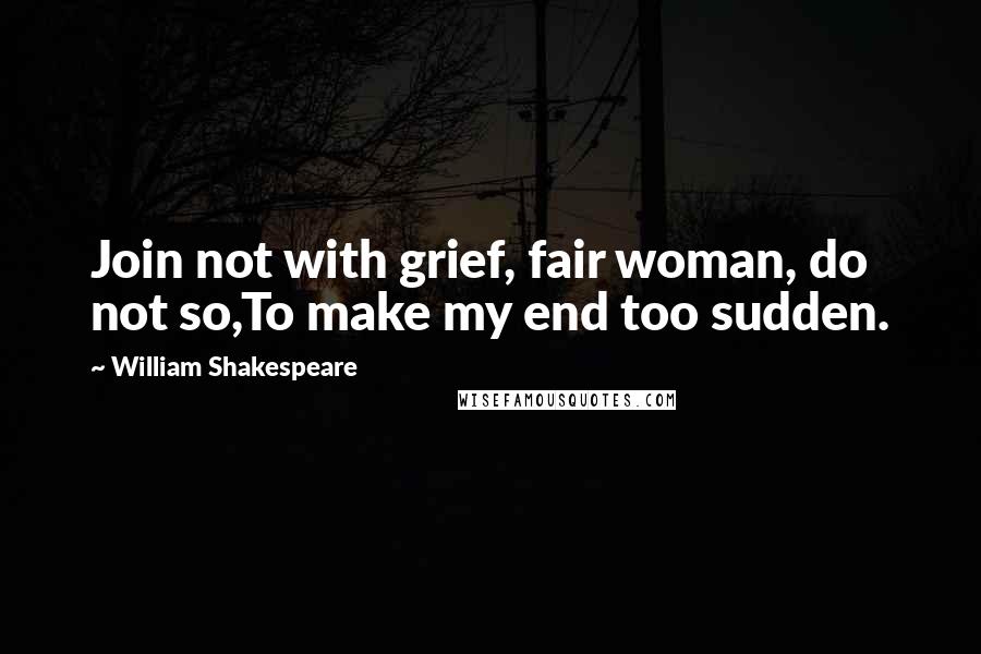 William Shakespeare Quotes: Join not with grief, fair woman, do not so,To make my end too sudden.