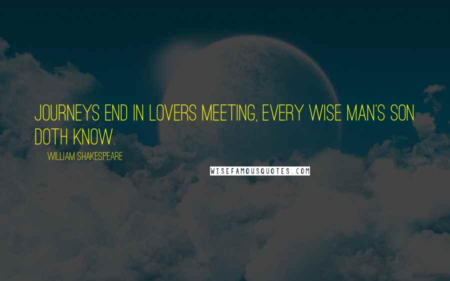 William Shakespeare Quotes: Journeys end in lovers meeting, Every wise man's son doth know.