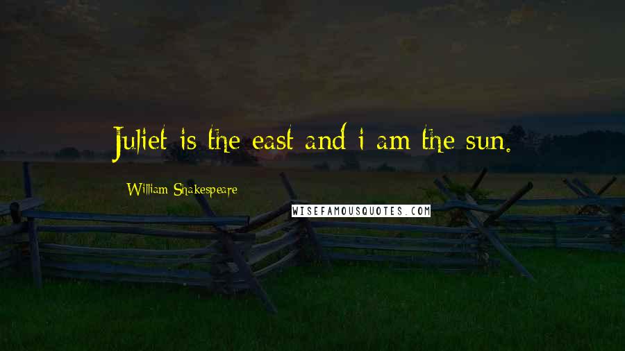 William Shakespeare Quotes: Juliet is the east and i am the sun.