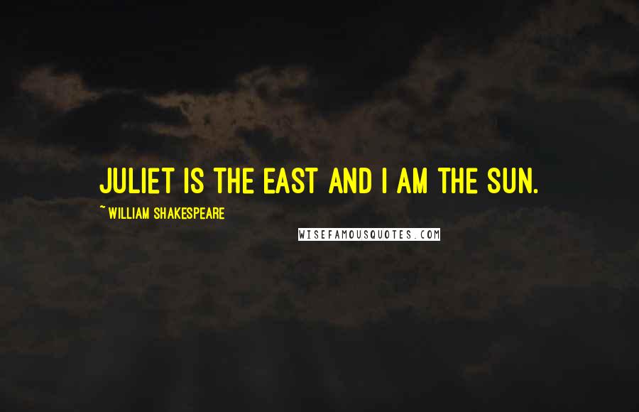 William Shakespeare Quotes: Juliet is the east and i am the sun.