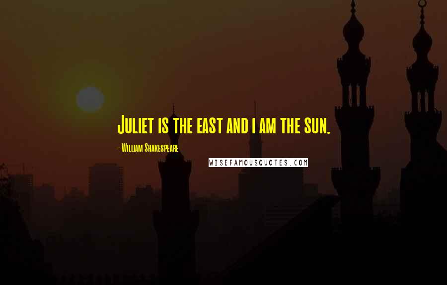 William Shakespeare Quotes: Juliet is the east and i am the sun.