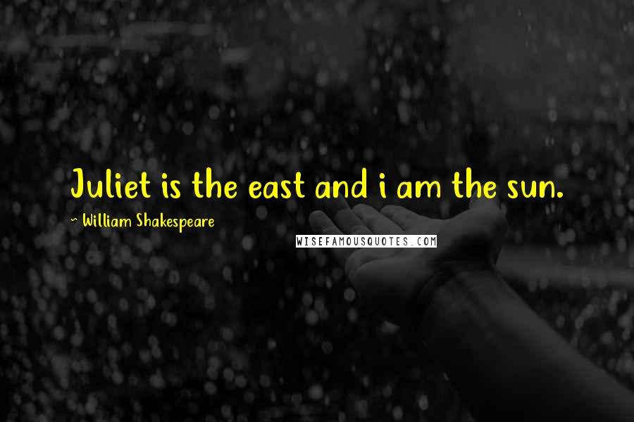 William Shakespeare Quotes: Juliet is the east and i am the sun.