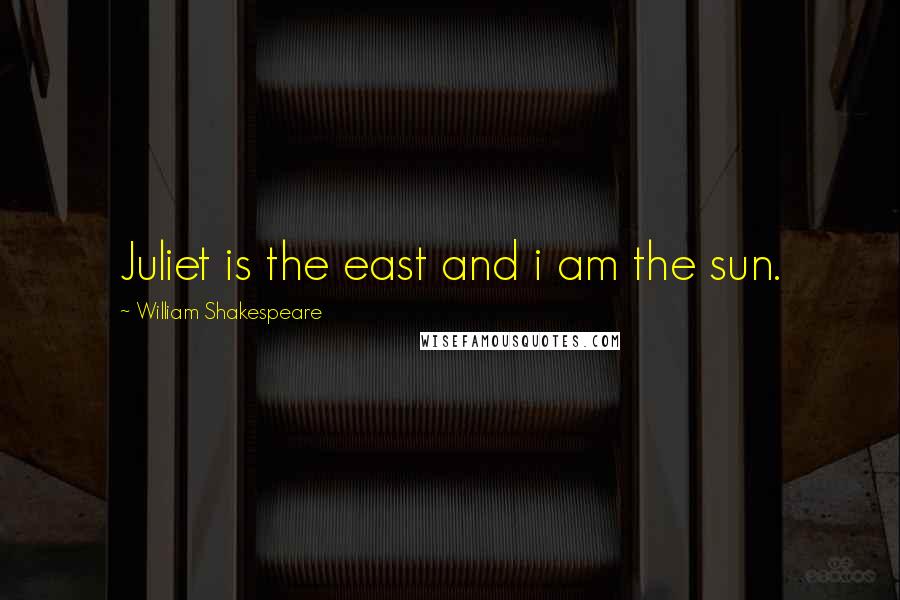 William Shakespeare Quotes: Juliet is the east and i am the sun.