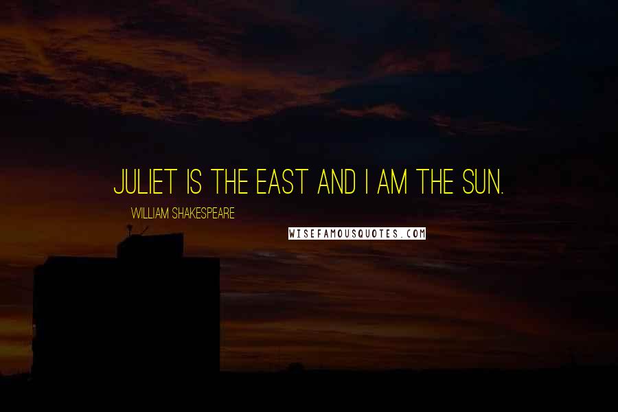 William Shakespeare Quotes: Juliet is the east and i am the sun.