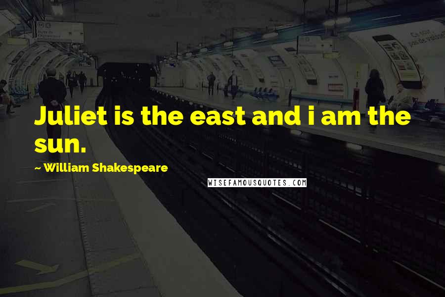 William Shakespeare Quotes: Juliet is the east and i am the sun.