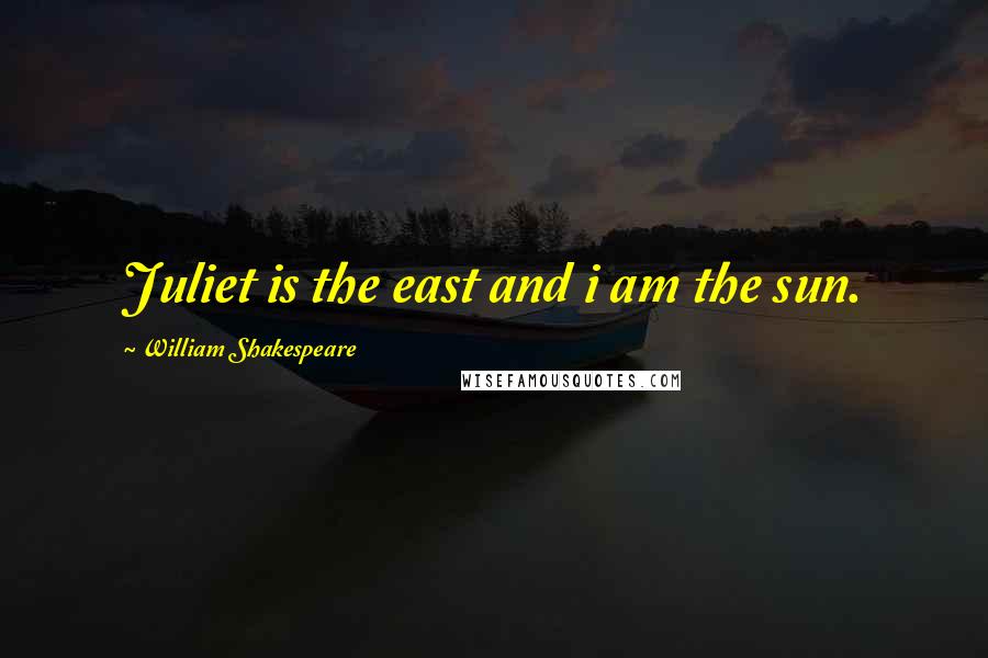 William Shakespeare Quotes: Juliet is the east and i am the sun.