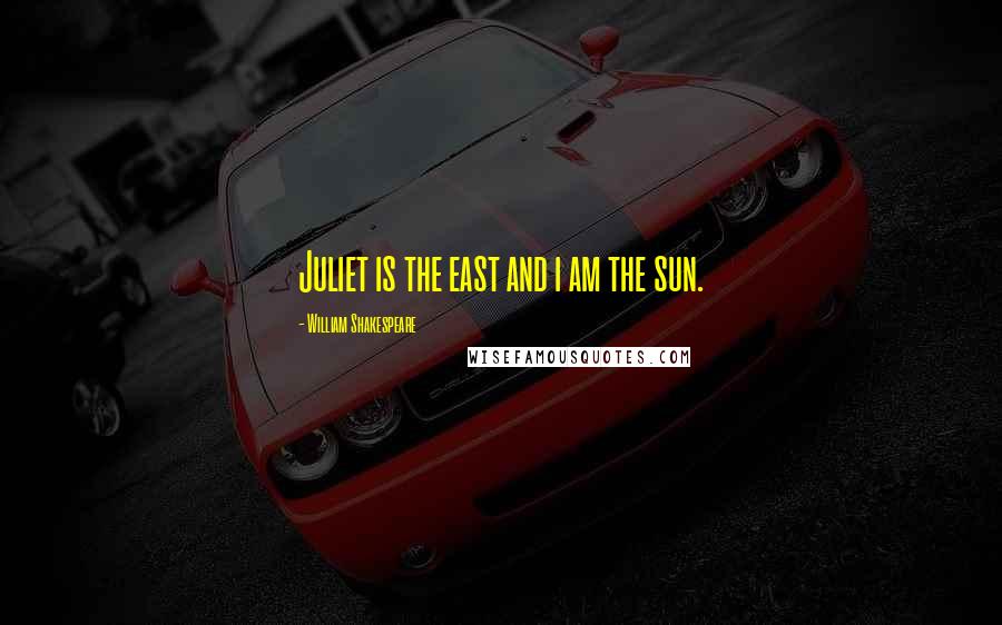 William Shakespeare Quotes: Juliet is the east and i am the sun.