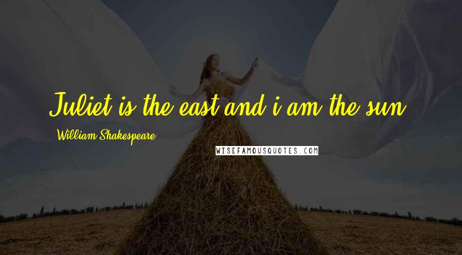 William Shakespeare Quotes: Juliet is the east and i am the sun.