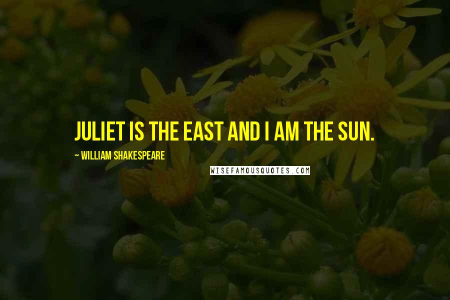 William Shakespeare Quotes: Juliet is the east and i am the sun.