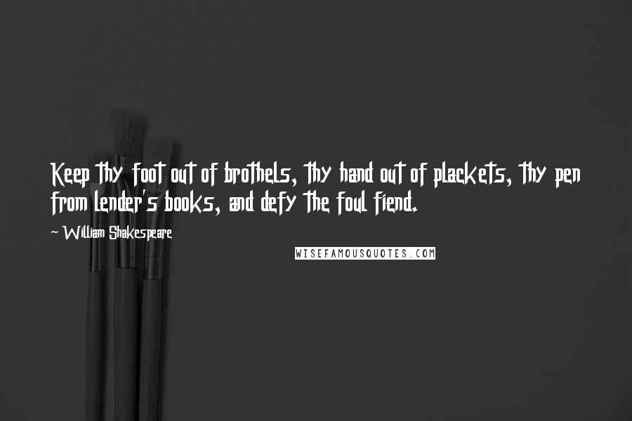 William Shakespeare Quotes: Keep thy foot out of brothels, thy hand out of plackets, thy pen from lender's books, and defy the foul fiend.