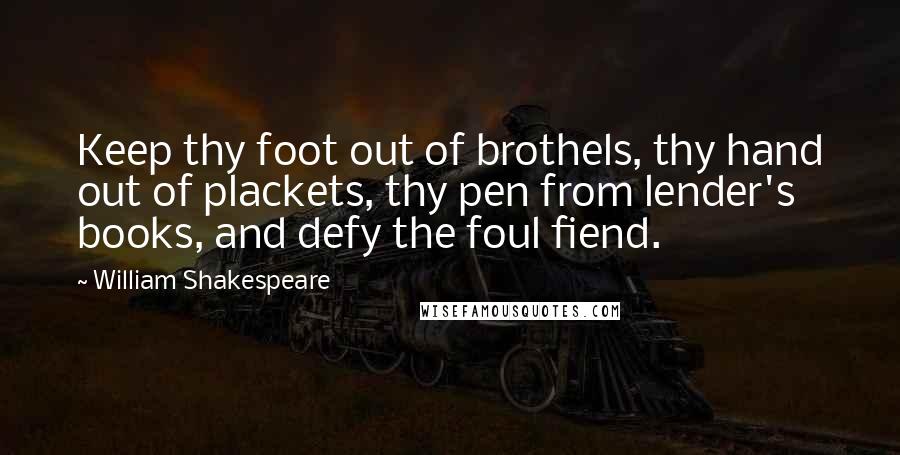 William Shakespeare Quotes: Keep thy foot out of brothels, thy hand out of plackets, thy pen from lender's books, and defy the foul fiend.