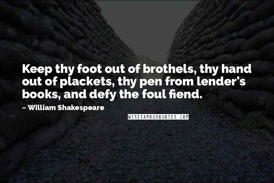 William Shakespeare Quotes: Keep thy foot out of brothels, thy hand out of plackets, thy pen from lender's books, and defy the foul fiend.