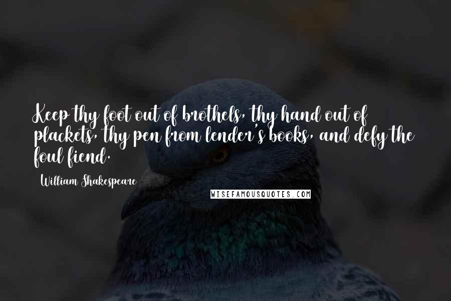 William Shakespeare Quotes: Keep thy foot out of brothels, thy hand out of plackets, thy pen from lender's books, and defy the foul fiend.