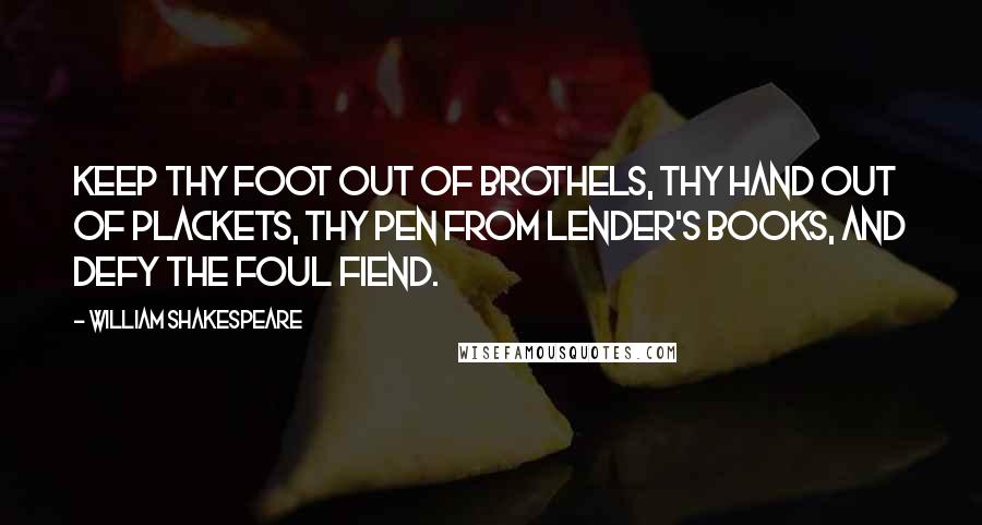 William Shakespeare Quotes: Keep thy foot out of brothels, thy hand out of plackets, thy pen from lender's books, and defy the foul fiend.