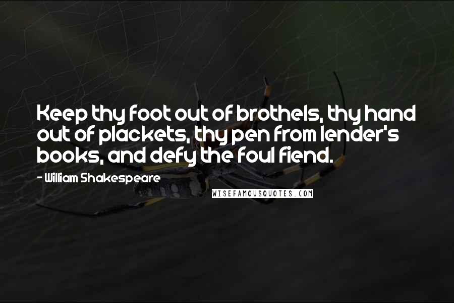 William Shakespeare Quotes: Keep thy foot out of brothels, thy hand out of plackets, thy pen from lender's books, and defy the foul fiend.