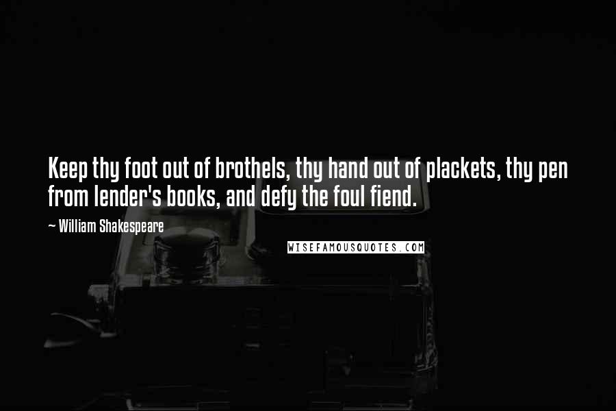 William Shakespeare Quotes: Keep thy foot out of brothels, thy hand out of plackets, thy pen from lender's books, and defy the foul fiend.