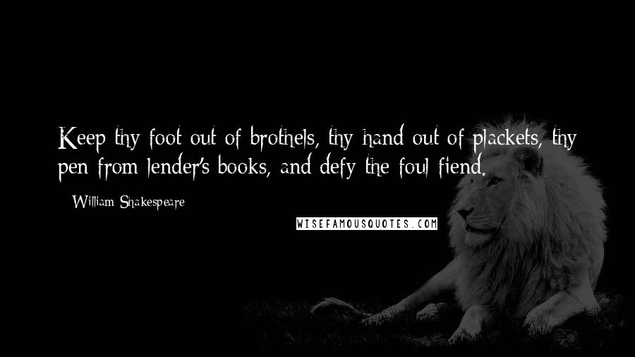 William Shakespeare Quotes: Keep thy foot out of brothels, thy hand out of plackets, thy pen from lender's books, and defy the foul fiend.