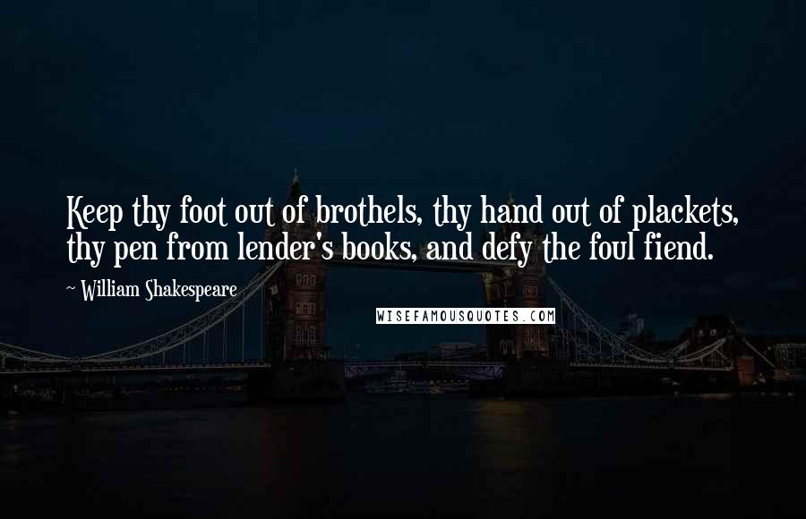 William Shakespeare Quotes: Keep thy foot out of brothels, thy hand out of plackets, thy pen from lender's books, and defy the foul fiend.