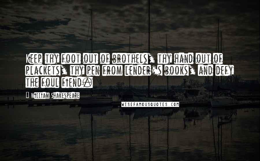 William Shakespeare Quotes: Keep thy foot out of brothels, thy hand out of plackets, thy pen from lender's books, and defy the foul fiend.