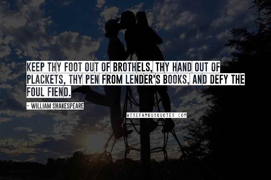William Shakespeare Quotes: Keep thy foot out of brothels, thy hand out of plackets, thy pen from lender's books, and defy the foul fiend.