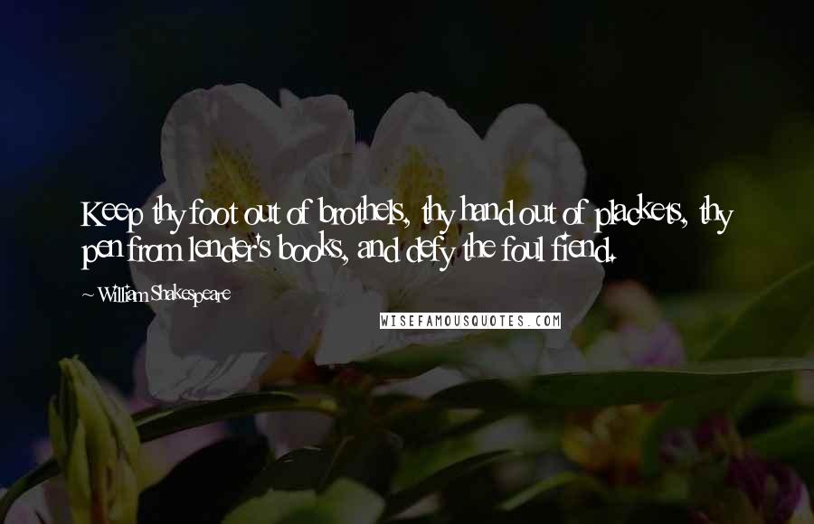 William Shakespeare Quotes: Keep thy foot out of brothels, thy hand out of plackets, thy pen from lender's books, and defy the foul fiend.