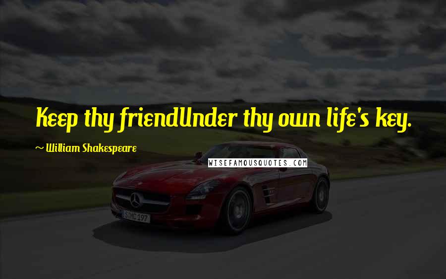 William Shakespeare Quotes: Keep thy friendUnder thy own life's key.