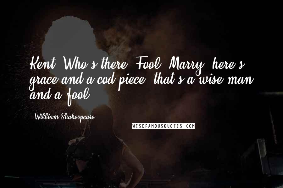 William Shakespeare Quotes: Kent. Who's there? Fool. Marry, here's grace and a cod-piece; that's a wise man and a fool.
